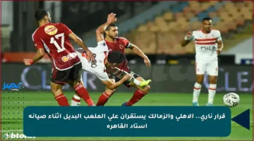 قرار ناري.. الأهلي والزمالك يستقران على الملعب البديل أثناء صيانة استاد القاهرة
